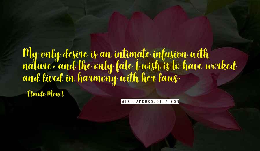 Claude Monet Quotes: My only desire is an intimate infusion with nature, and the only fate I wish is to have worked and lived in harmony with her laws.