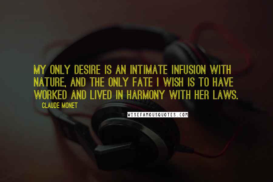 Claude Monet Quotes: My only desire is an intimate infusion with nature, and the only fate I wish is to have worked and lived in harmony with her laws.