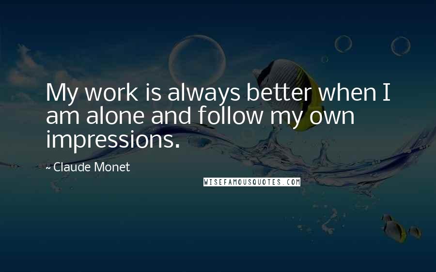 Claude Monet Quotes: My work is always better when I am alone and follow my own impressions.