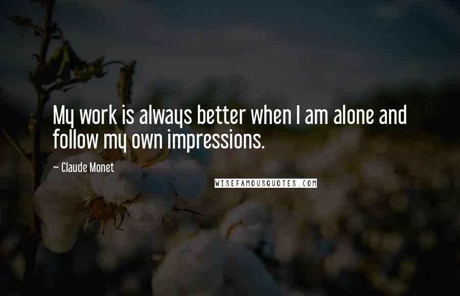 Claude Monet Quotes: My work is always better when I am alone and follow my own impressions.