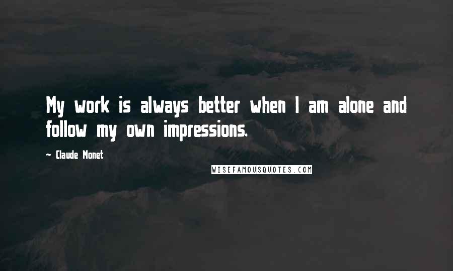 Claude Monet Quotes: My work is always better when I am alone and follow my own impressions.