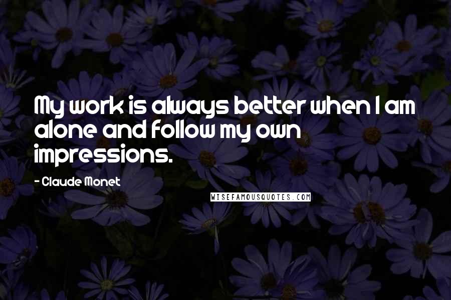 Claude Monet Quotes: My work is always better when I am alone and follow my own impressions.