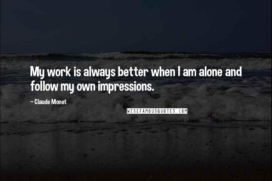 Claude Monet Quotes: My work is always better when I am alone and follow my own impressions.