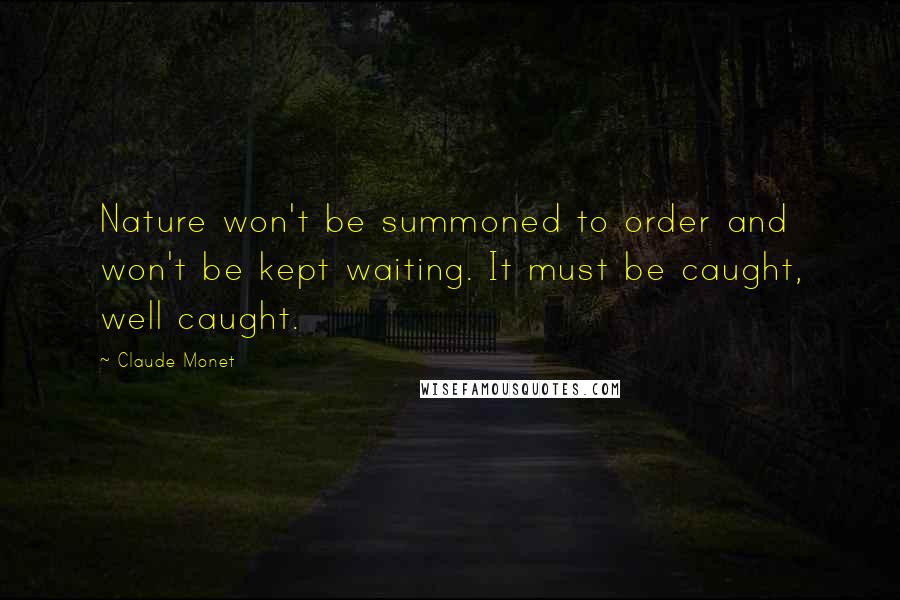 Claude Monet Quotes: Nature won't be summoned to order and won't be kept waiting. It must be caught, well caught.