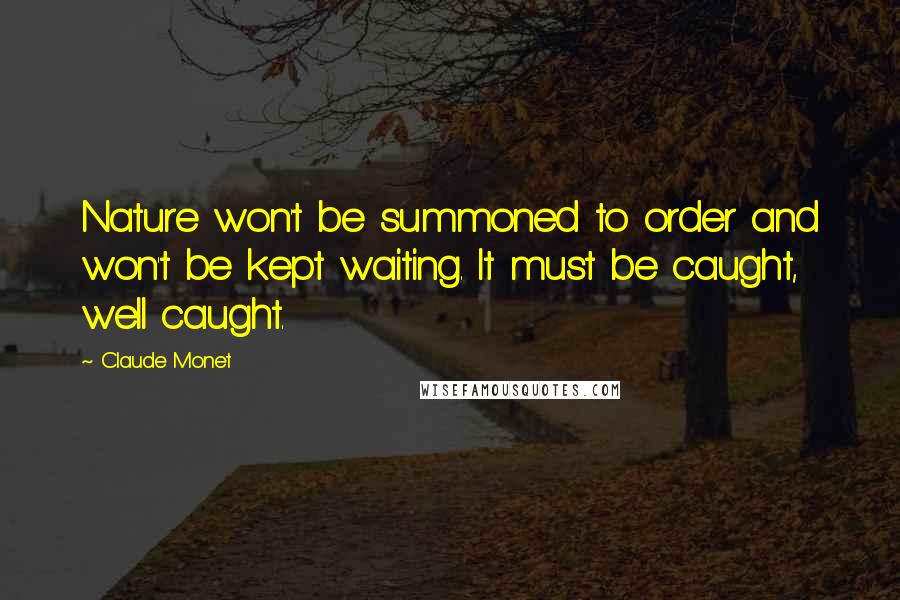 Claude Monet Quotes: Nature won't be summoned to order and won't be kept waiting. It must be caught, well caught.