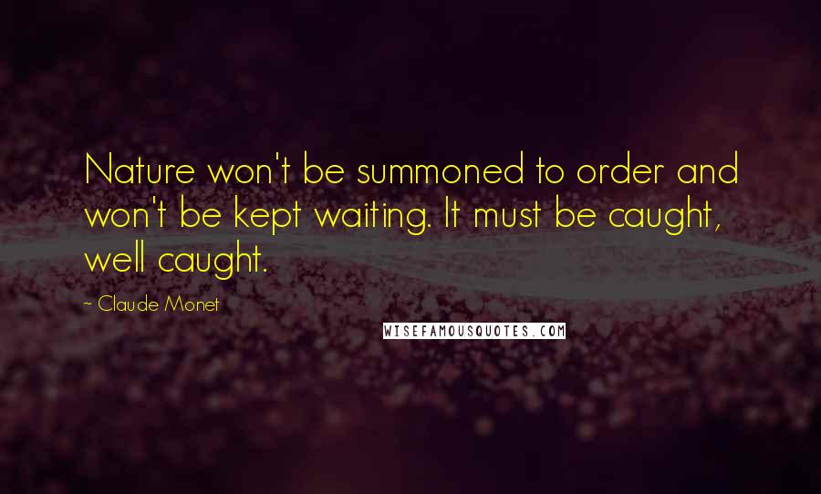 Claude Monet Quotes: Nature won't be summoned to order and won't be kept waiting. It must be caught, well caught.