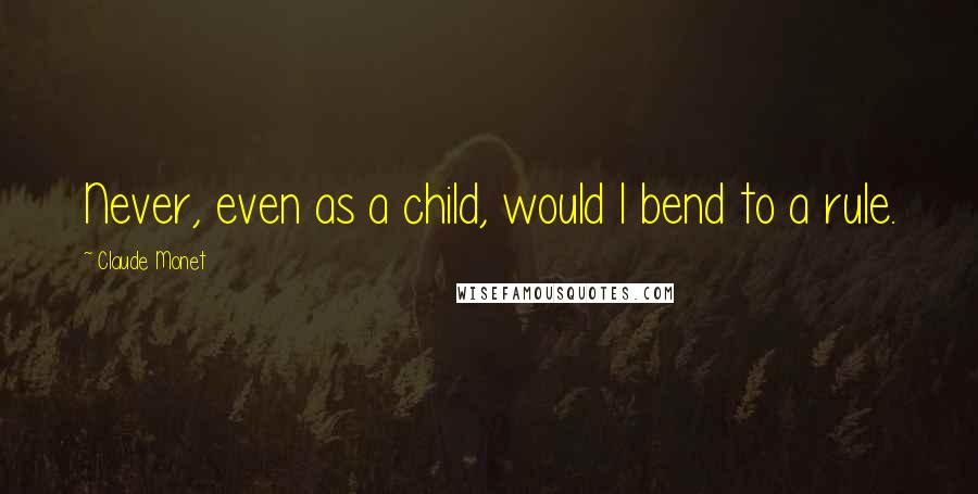 Claude Monet Quotes: Never, even as a child, would I bend to a rule.