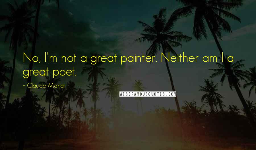 Claude Monet Quotes: No, I'm not a great painter. Neither am I a great poet.