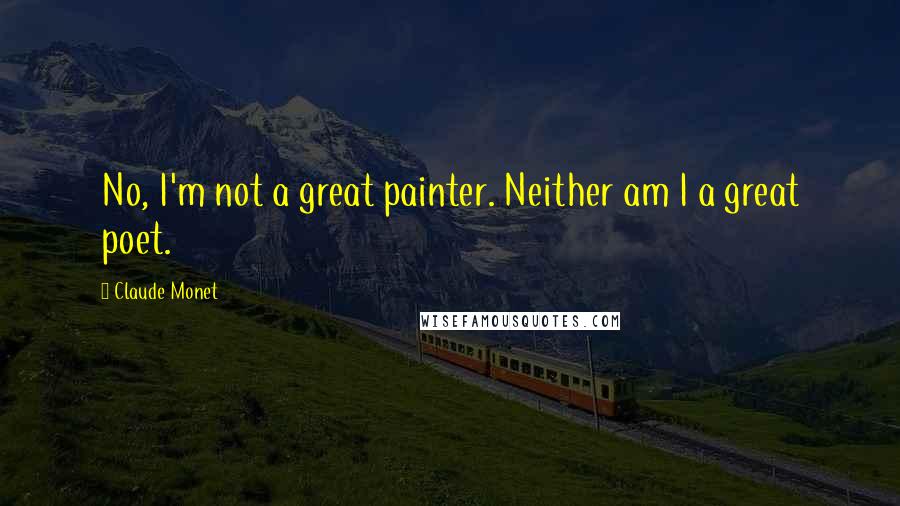 Claude Monet Quotes: No, I'm not a great painter. Neither am I a great poet.