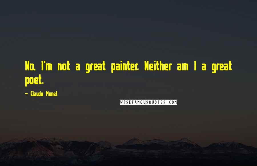 Claude Monet Quotes: No, I'm not a great painter. Neither am I a great poet.