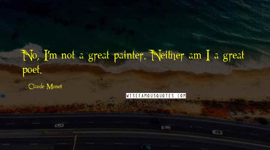 Claude Monet Quotes: No, I'm not a great painter. Neither am I a great poet.