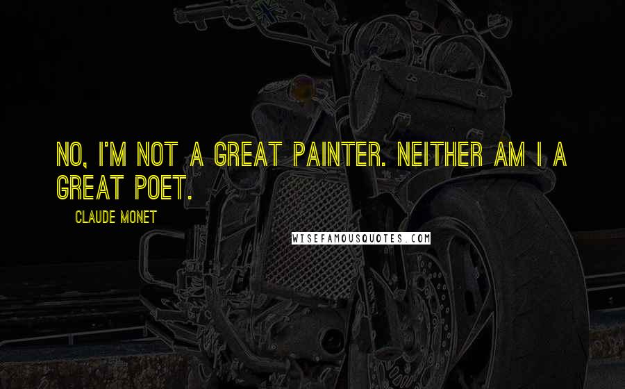 Claude Monet Quotes: No, I'm not a great painter. Neither am I a great poet.