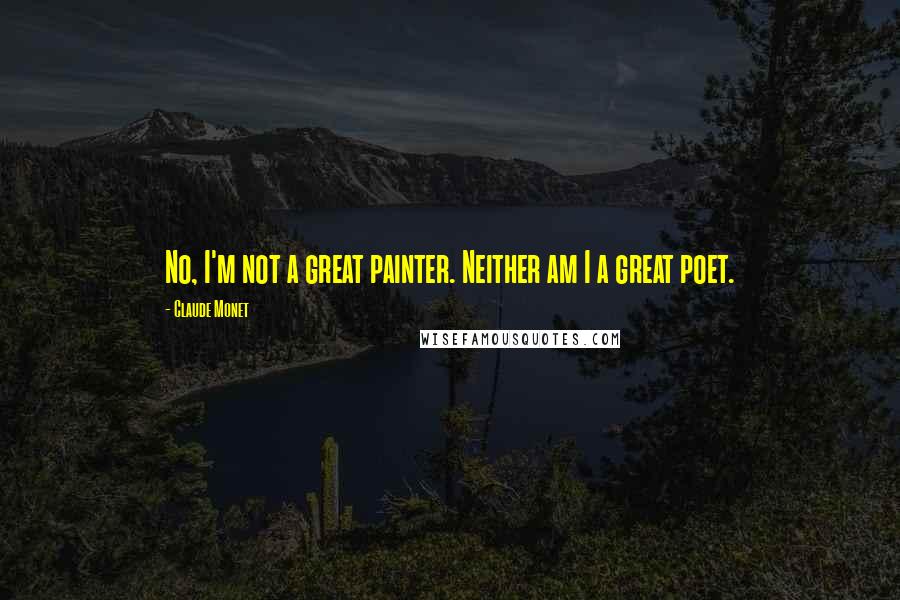 Claude Monet Quotes: No, I'm not a great painter. Neither am I a great poet.