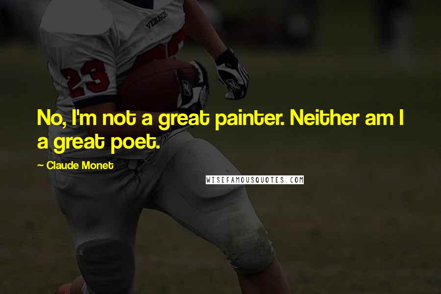 Claude Monet Quotes: No, I'm not a great painter. Neither am I a great poet.