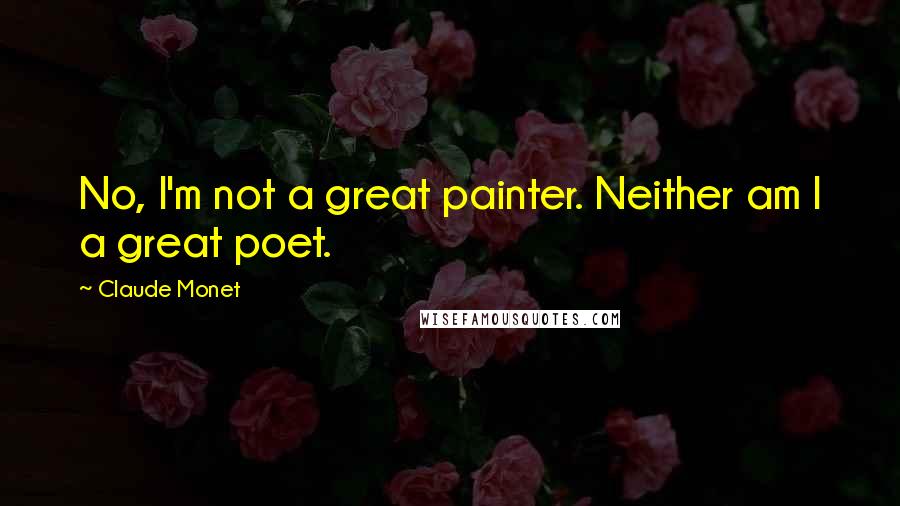 Claude Monet Quotes: No, I'm not a great painter. Neither am I a great poet.