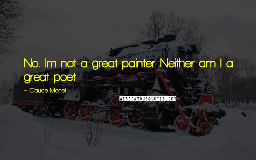 Claude Monet Quotes: No, I'm not a great painter. Neither am I a great poet.