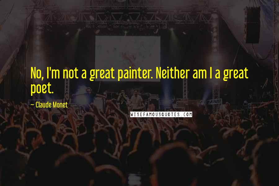 Claude Monet Quotes: No, I'm not a great painter. Neither am I a great poet.