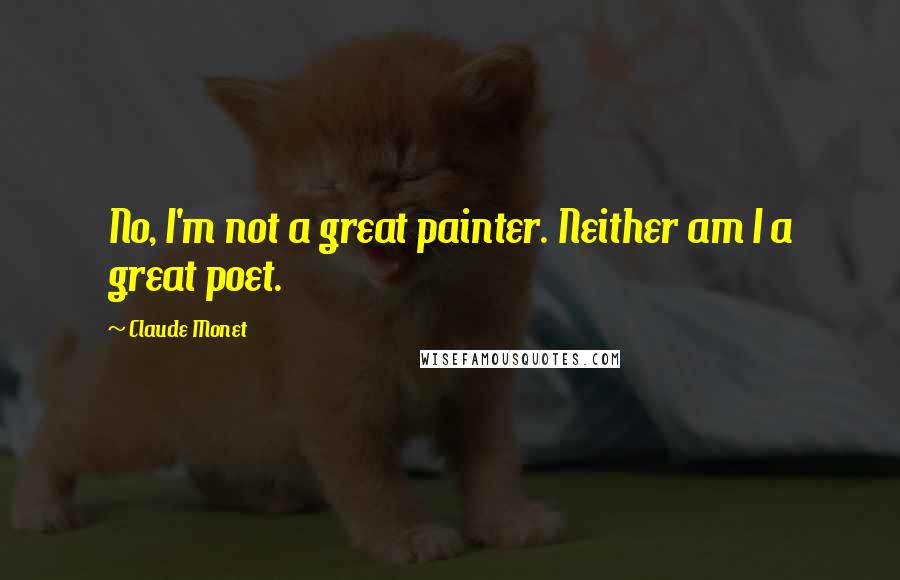 Claude Monet Quotes: No, I'm not a great painter. Neither am I a great poet.