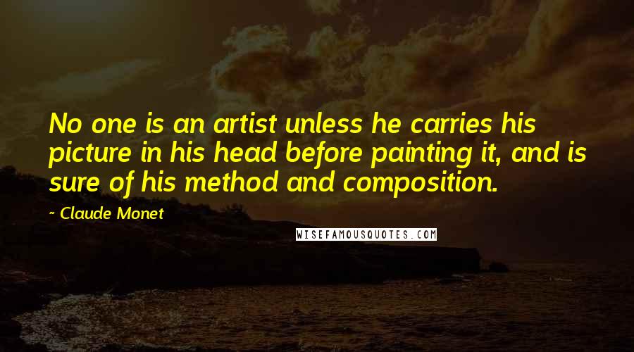 Claude Monet Quotes: No one is an artist unless he carries his picture in his head before painting it, and is sure of his method and composition.