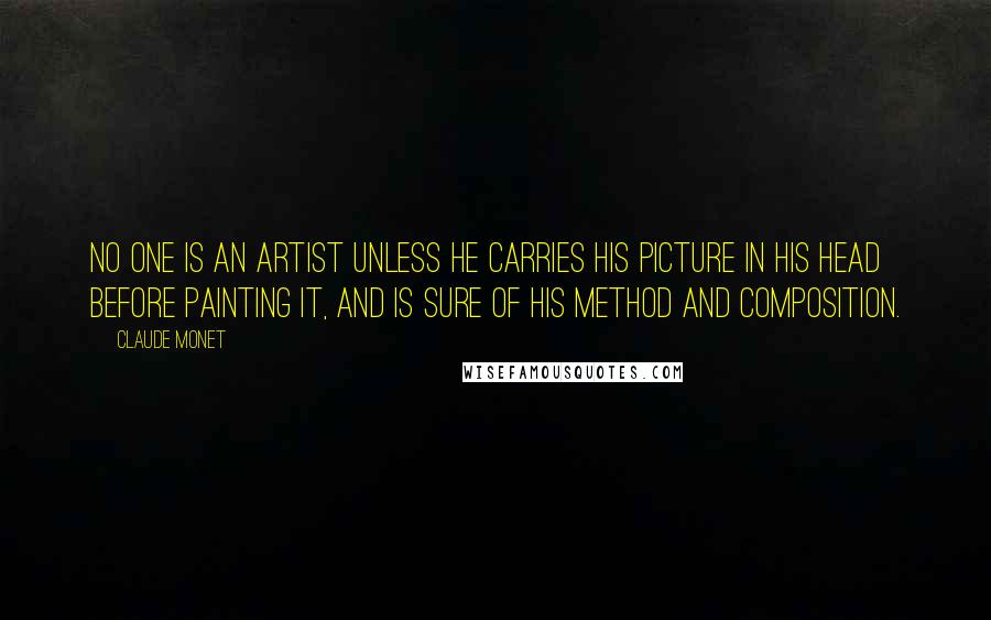 Claude Monet Quotes: No one is an artist unless he carries his picture in his head before painting it, and is sure of his method and composition.