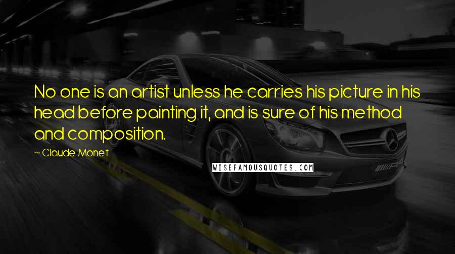 Claude Monet Quotes: No one is an artist unless he carries his picture in his head before painting it, and is sure of his method and composition.