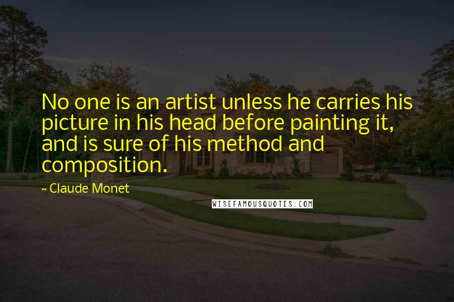 Claude Monet Quotes: No one is an artist unless he carries his picture in his head before painting it, and is sure of his method and composition.