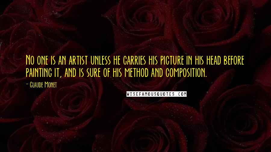 Claude Monet Quotes: No one is an artist unless he carries his picture in his head before painting it, and is sure of his method and composition.