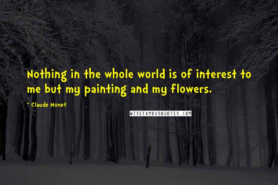 Claude Monet Quotes: Nothing in the whole world is of interest to me but my painting and my flowers.