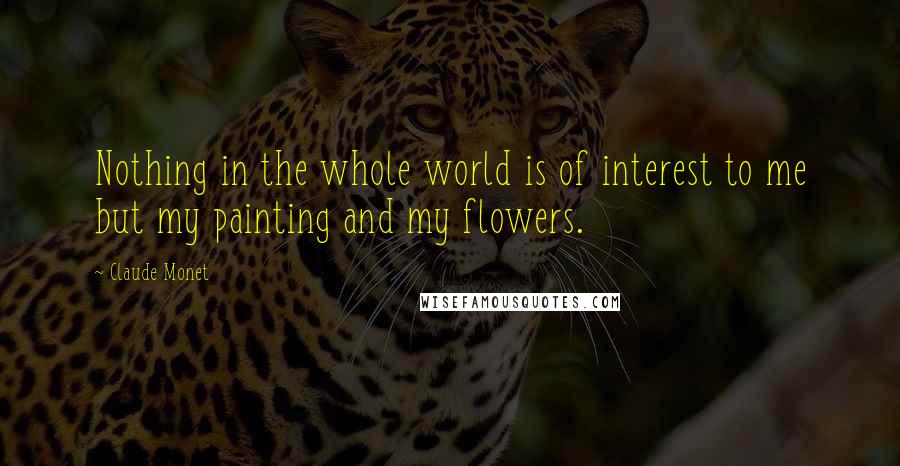 Claude Monet Quotes: Nothing in the whole world is of interest to me but my painting and my flowers.