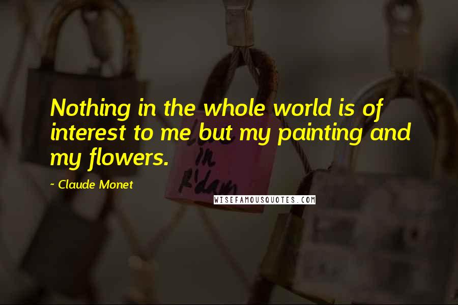 Claude Monet Quotes: Nothing in the whole world is of interest to me but my painting and my flowers.