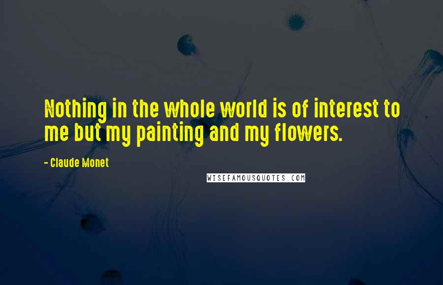 Claude Monet Quotes: Nothing in the whole world is of interest to me but my painting and my flowers.