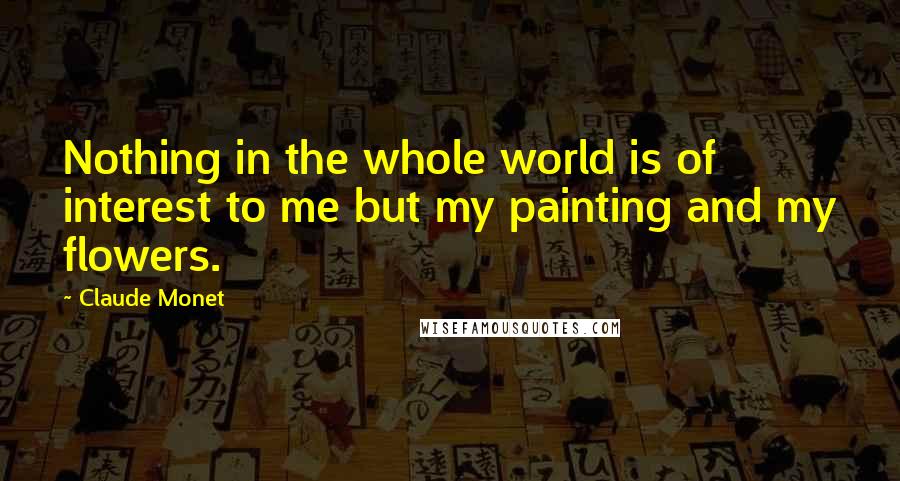 Claude Monet Quotes: Nothing in the whole world is of interest to me but my painting and my flowers.