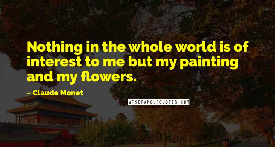 Claude Monet Quotes: Nothing in the whole world is of interest to me but my painting and my flowers.