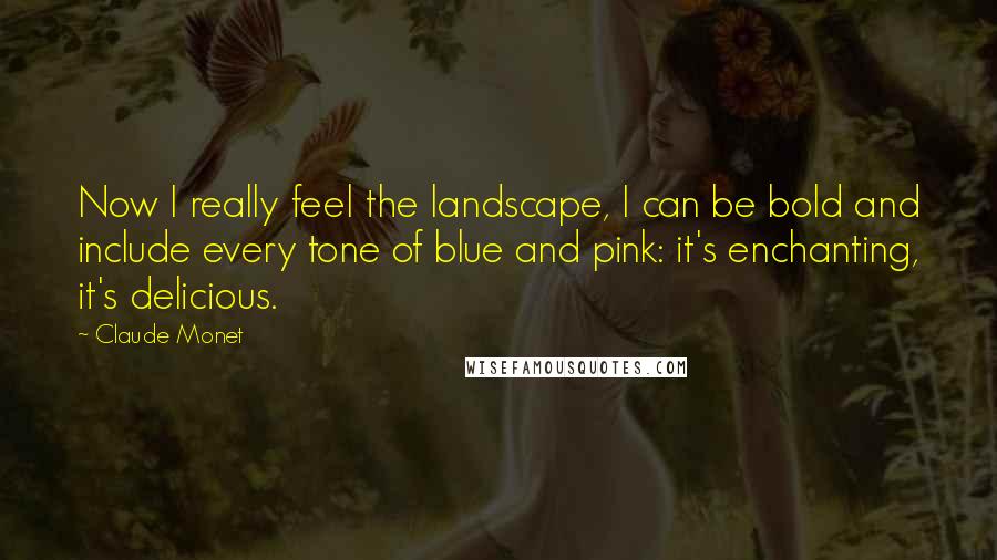 Claude Monet Quotes: Now I really feel the landscape, I can be bold and include every tone of blue and pink: it's enchanting, it's delicious.