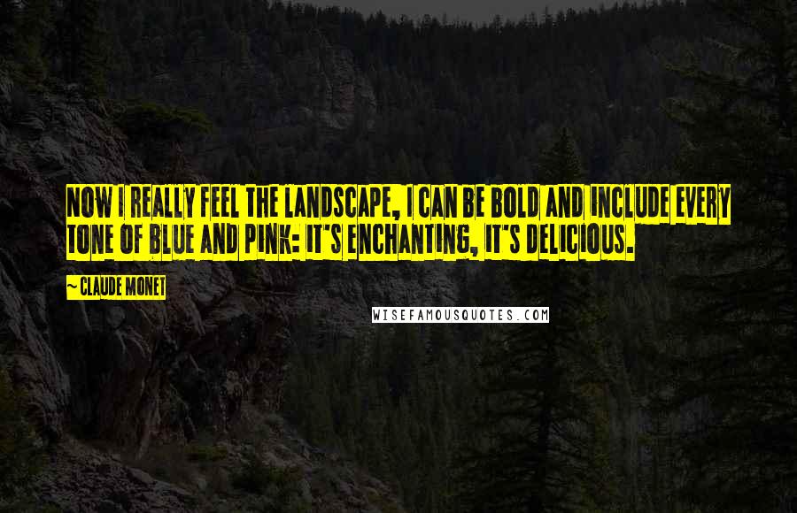 Claude Monet Quotes: Now I really feel the landscape, I can be bold and include every tone of blue and pink: it's enchanting, it's delicious.