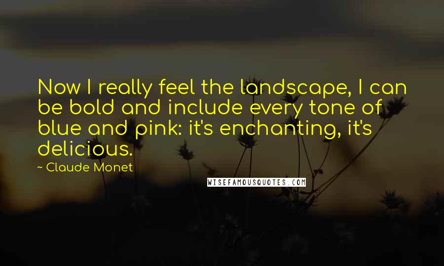 Claude Monet Quotes: Now I really feel the landscape, I can be bold and include every tone of blue and pink: it's enchanting, it's delicious.