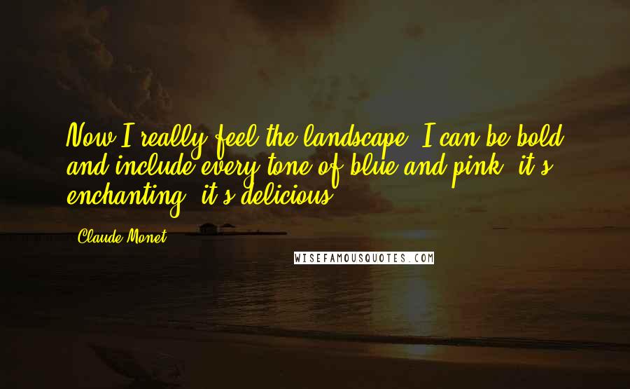 Claude Monet Quotes: Now I really feel the landscape, I can be bold and include every tone of blue and pink: it's enchanting, it's delicious.