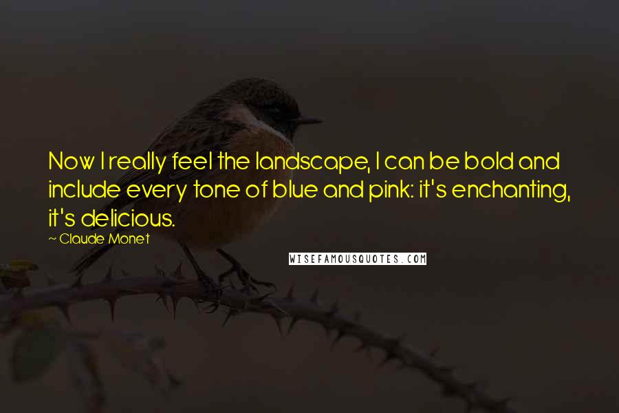 Claude Monet Quotes: Now I really feel the landscape, I can be bold and include every tone of blue and pink: it's enchanting, it's delicious.