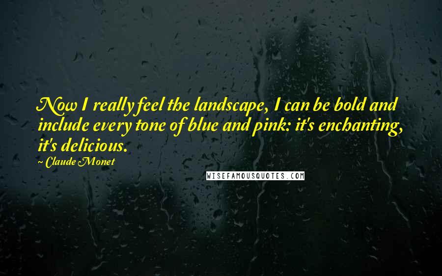 Claude Monet Quotes: Now I really feel the landscape, I can be bold and include every tone of blue and pink: it's enchanting, it's delicious.