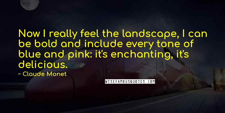 Claude Monet Quotes: Now I really feel the landscape, I can be bold and include every tone of blue and pink: it's enchanting, it's delicious.