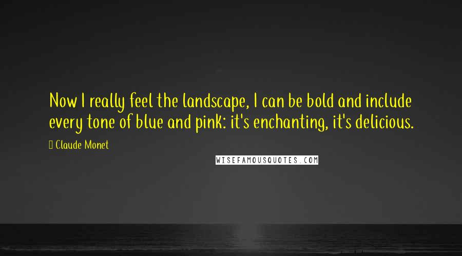 Claude Monet Quotes: Now I really feel the landscape, I can be bold and include every tone of blue and pink: it's enchanting, it's delicious.