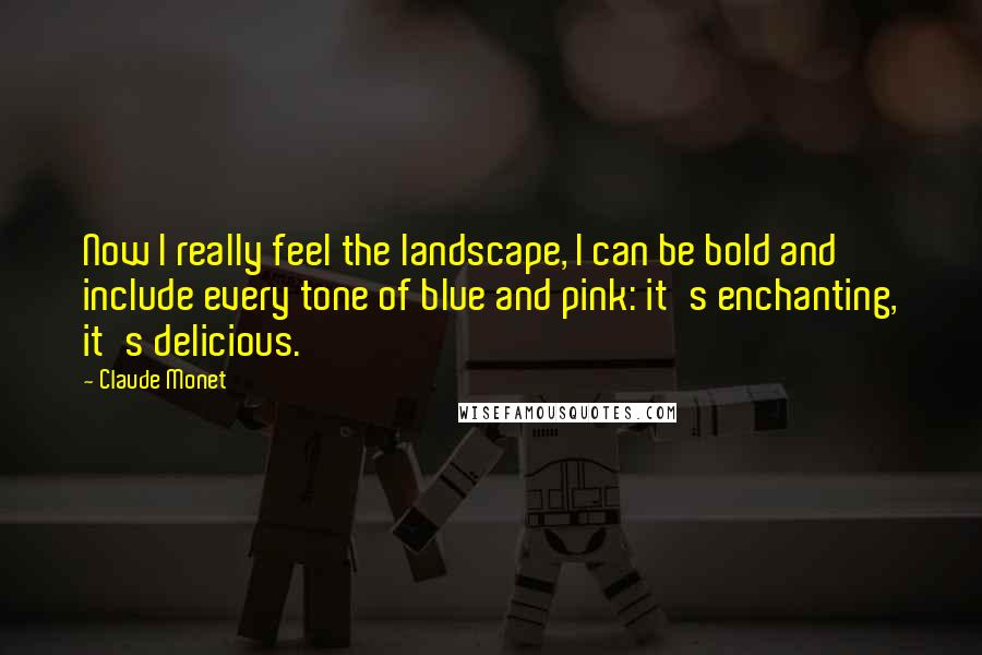 Claude Monet Quotes: Now I really feel the landscape, I can be bold and include every tone of blue and pink: it's enchanting, it's delicious.