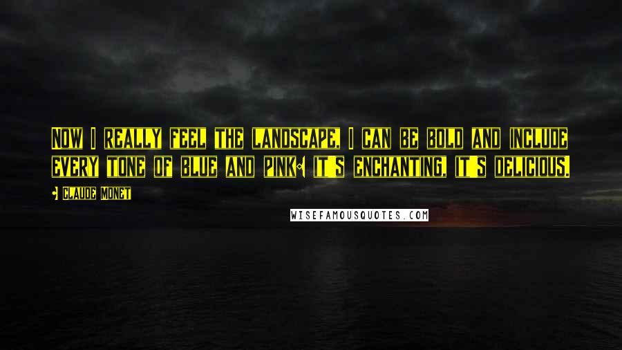 Claude Monet Quotes: Now I really feel the landscape, I can be bold and include every tone of blue and pink: it's enchanting, it's delicious.
