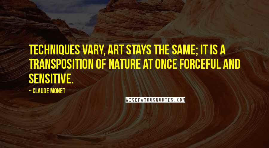 Claude Monet Quotes: Techniques vary, art stays the same; it is a transposition of nature at once forceful and sensitive.