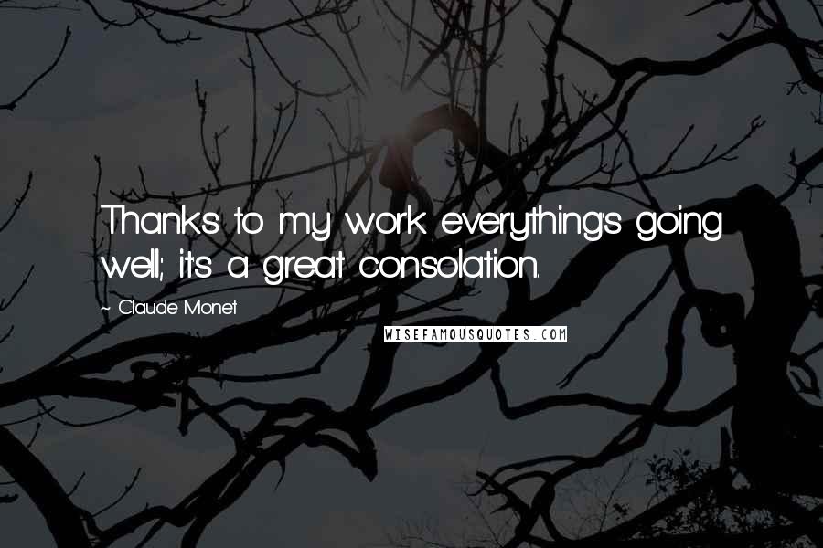 Claude Monet Quotes: Thanks to my work everything's going well; it's a great consolation.