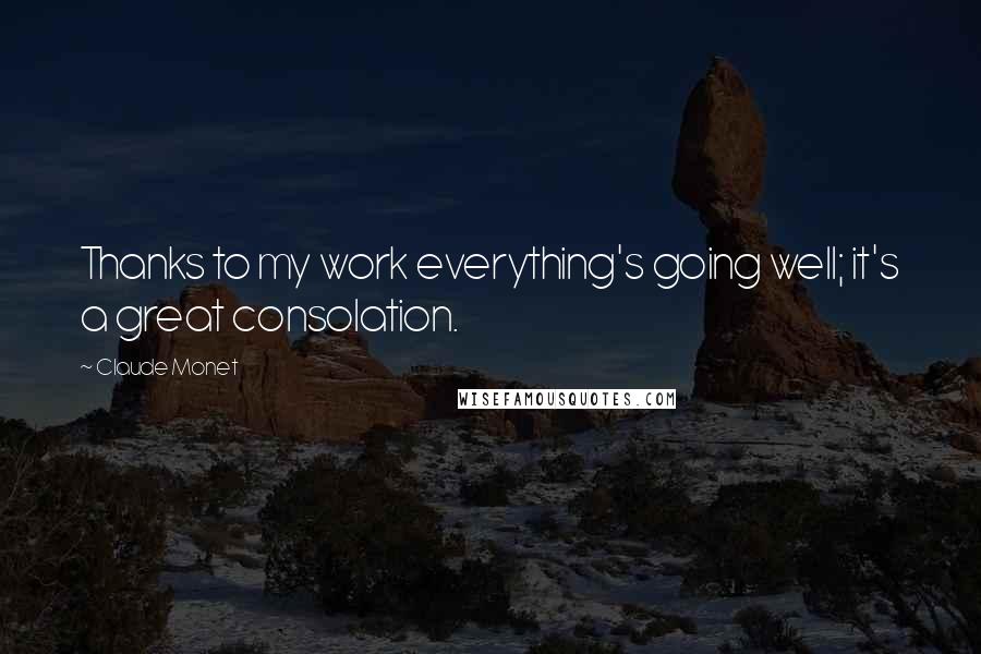 Claude Monet Quotes: Thanks to my work everything's going well; it's a great consolation.