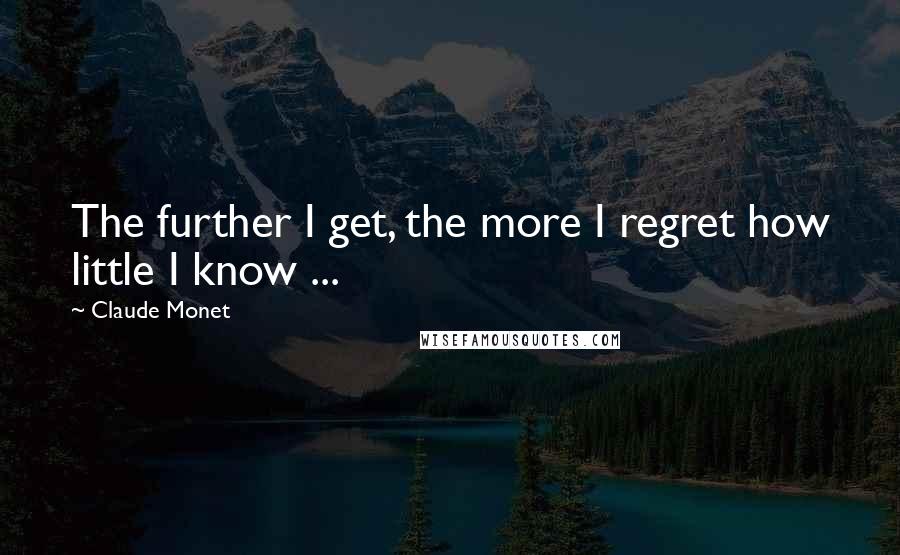 Claude Monet Quotes: The further I get, the more I regret how little I know ...