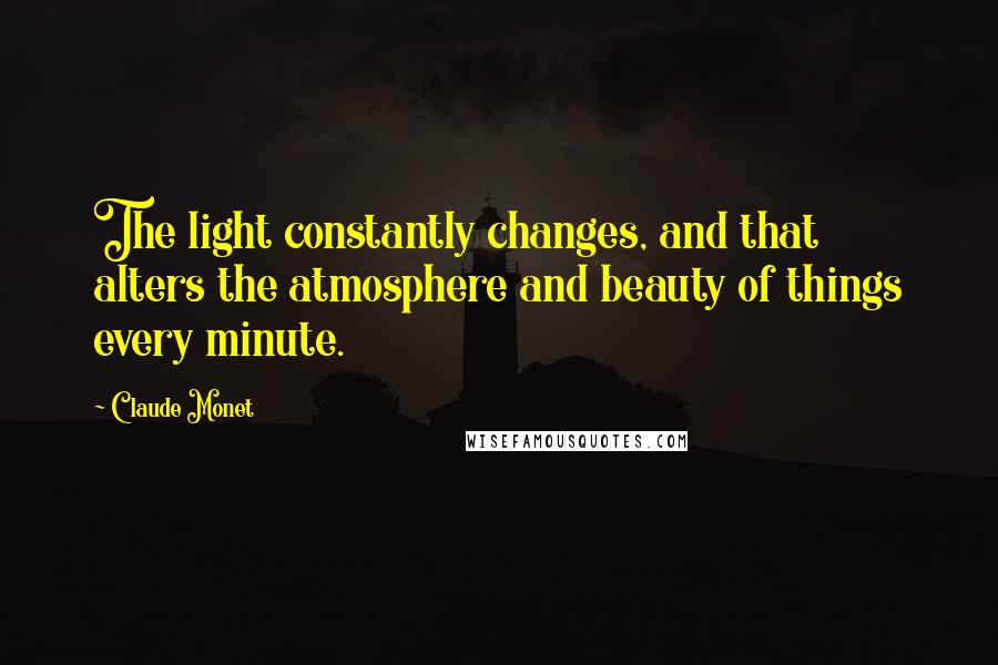 Claude Monet Quotes: The light constantly changes, and that alters the atmosphere and beauty of things every minute.