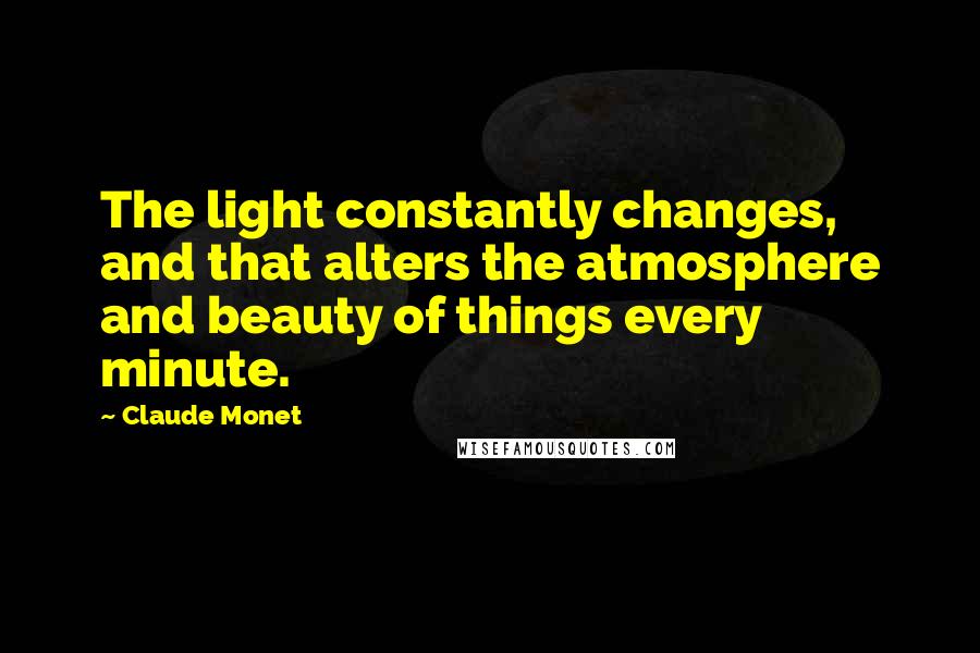 Claude Monet Quotes: The light constantly changes, and that alters the atmosphere and beauty of things every minute.