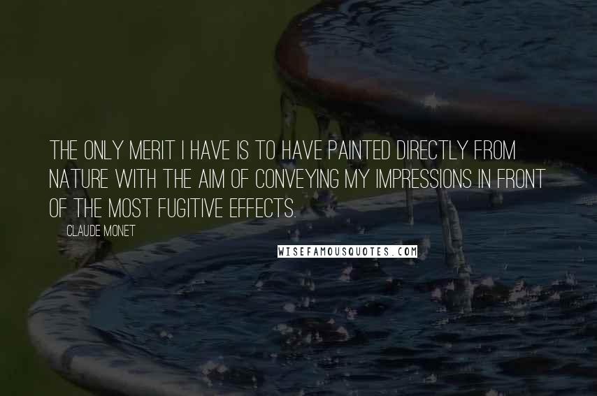 Claude Monet Quotes: The only merit I have is to have painted directly from nature with the aim of conveying my impressions in front of the most fugitive effects.